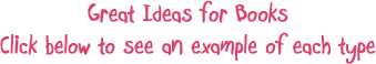 Great Ideas for Books, Click below to see an example of each type Great Ideas for Books, Click below to see an example of each type